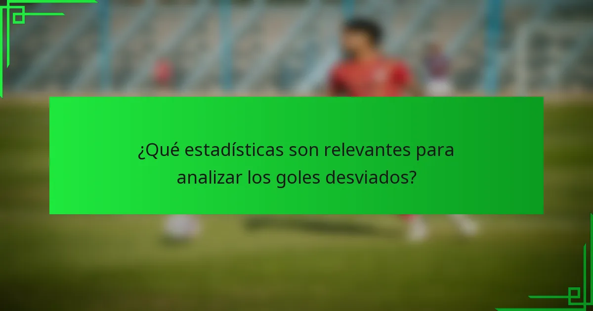 ¿Qué estadísticas son relevantes para analizar los goles desviados?