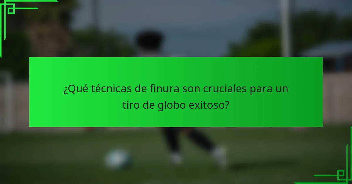 ¿Qué técnicas de finura son cruciales para un tiro de globo exitoso?